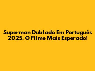 Superman Dublado Em Português 2025: O Filme Mais Esperado!