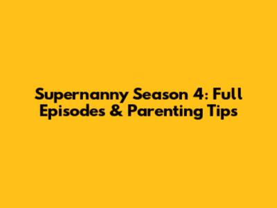 Supernanny Season 4: Full Episodes & Parenting Tips