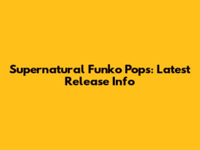 Supernatural Funko Pops: Latest Release Info