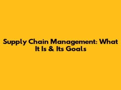 Supply Chain Management: What It Is & Its Goals