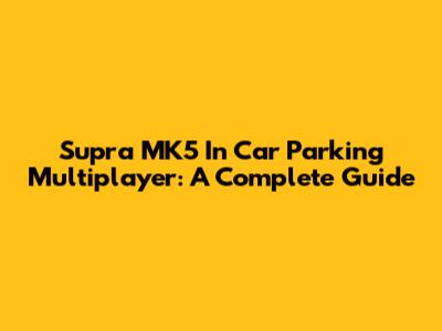 Supra MK5 In Car Parking Multiplayer: A Complete Guide