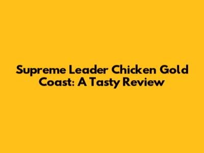 Supreme Leader Chicken Gold Coast: A Tasty Review