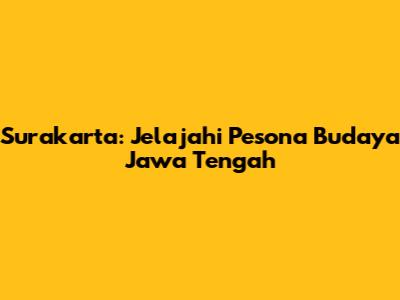 Surakarta: Jelajahi Pesona Budaya Jawa Tengah