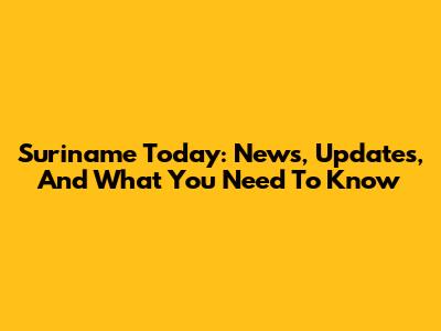 Suriname Today: News, Updates, And What You Need To Know