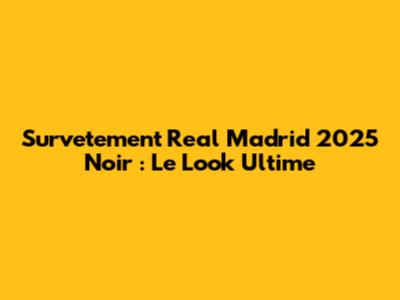 Survetement Real Madrid 2025 Noir : Le Look Ultime