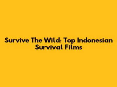 Survive The Wild: Top Indonesian Survival Films