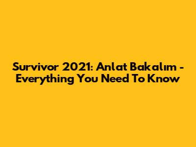 Survivor 2021: Anlat Bakalım - Everything You Need To Know