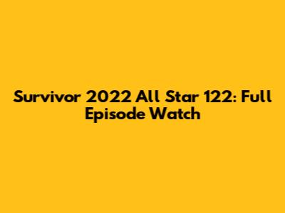 Survivor 2022 All Star 122: Full Episode Watch