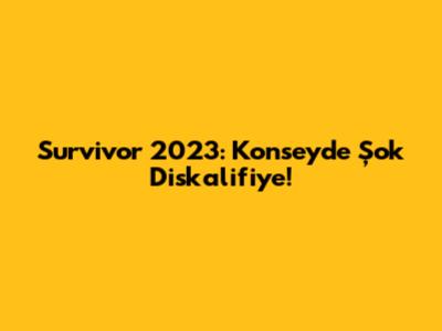 Survivor 2023: Konsey'de Şok Diskalifiye!