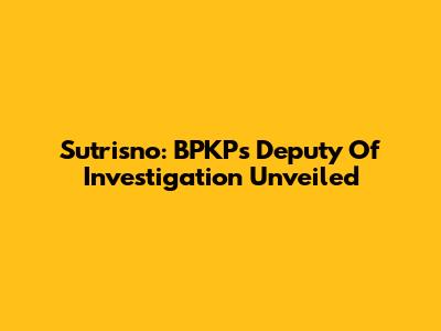 Sutrisno: BPKP's Deputy Of Investigation Unveiled