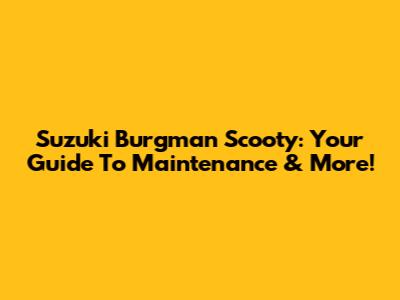 Suzuki Burgman Scooty: Your Guide To Maintenance & More!
