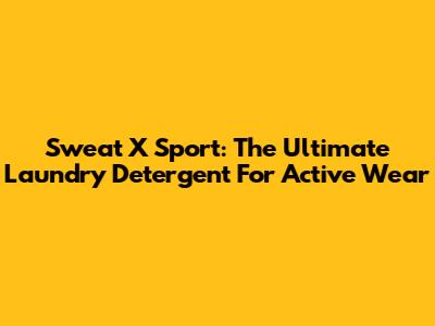 Sweat X Sport: The Ultimate Laundry Detergent For Active Wear
