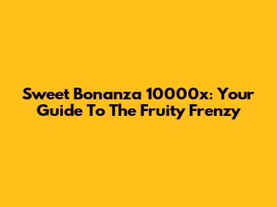 Sweet Bonanza 10000x: Your Guide To The Fruity Frenzy