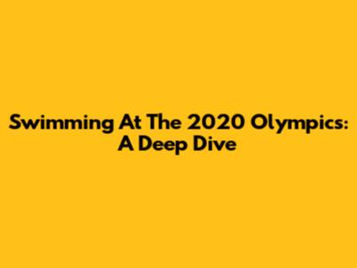 Swimming At The 2020 Olympics: A Deep Dive
