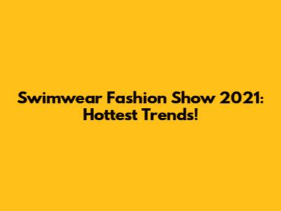 Swimwear Fashion Show 2021: Hottest Trends!