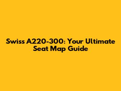 Swiss A220-300: Your Ultimate Seat Map Guide
