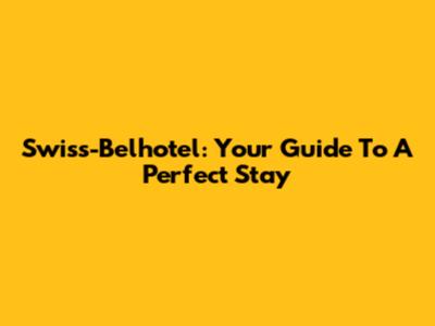 Swiss-Belhotel: Your Guide To A Perfect Stay