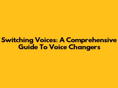 Switching Voices: A Comprehensive Guide To Voice Changers