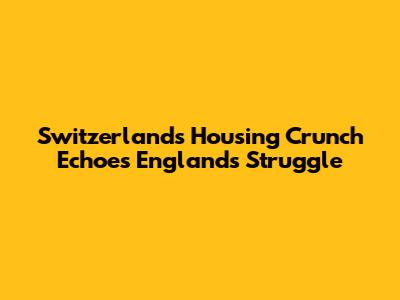 Switzerland's Housing Crunch Echoes England's Struggle