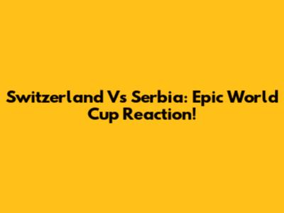 Switzerland Vs Serbia: Epic World Cup Reaction!
