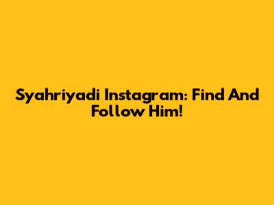 Syahriyadi Instagram: Find And Follow Him!