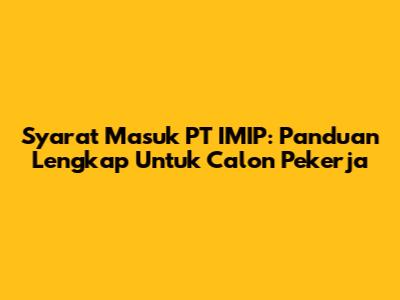 Syarat Masuk PT IMIP: Panduan Lengkap Untuk Calon Pekerja