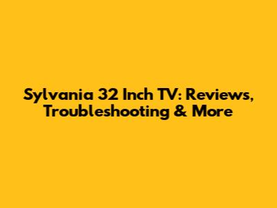 Sylvania 32 Inch TV: Reviews, Troubleshooting & More