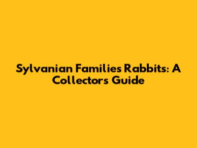 Sylvanian Families Rabbits: A Collector's Guide