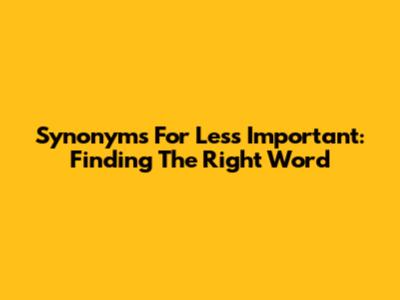 Synonyms For Less Important: Finding The Right Word