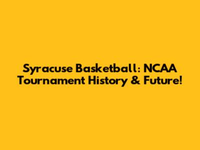Syracuse Basketball: NCAA Tournament History & Future!