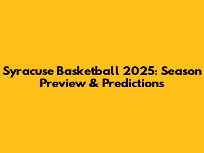 Syracuse Basketball 2025: Season Preview & Predictions