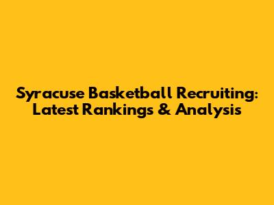 Syracuse Basketball Recruiting: Latest Rankings & Analysis