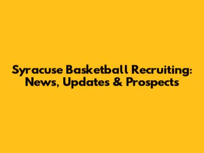 Syracuse Basketball Recruiting: News, Updates & Prospects