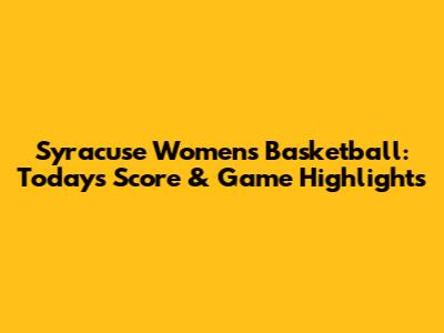 Syracuse Women's Basketball: Today's Score & Game Highlights