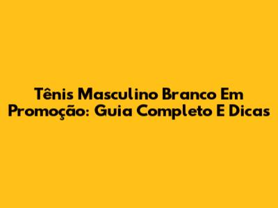 Tênis Masculino Branco Em Promoção: Guia Completo E Dicas