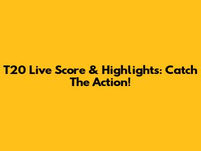 T20 Live Score & Highlights: Catch The Action!