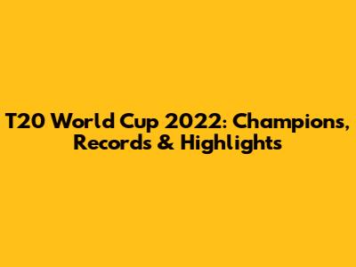 T20 World Cup 2022: Champions, Records & Highlights