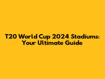 T20 World Cup 2024 Stadiums: Your Ultimate Guide