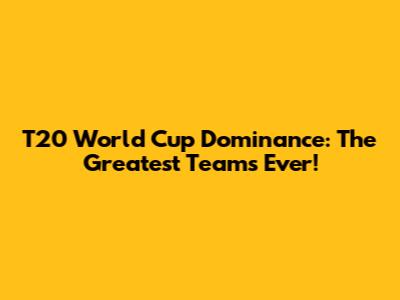 T20 World Cup Dominance: The Greatest Teams Ever!