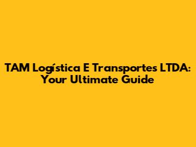 TAM Logística E Transportes LTDA: Your Ultimate Guide