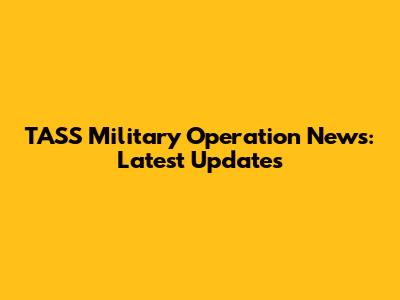 TASS Military Operation News: Latest Updates