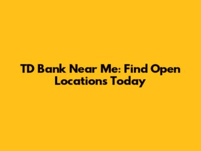TD Bank Near Me: Find Open Locations Today