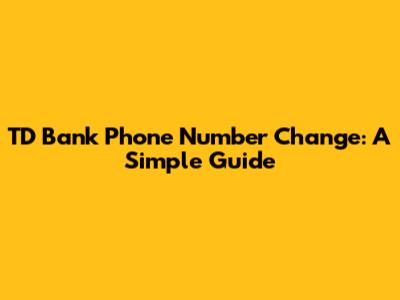 TD Bank Phone Number Change: A Simple Guide