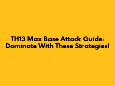 TH13 Max Base Attack Guide: Dominate With These Strategies!