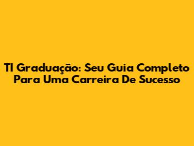 TI Graduação: Seu Guia Completo Para Uma Carreira De Sucesso