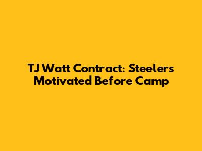 TJ Watt Contract: Steelers Motivated Before Camp