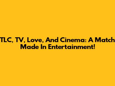 TLC, TV, Love, And Cinema: A Match Made In Entertainment!
