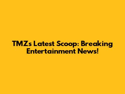 TMZ's Latest Scoop: Breaking Entertainment News!