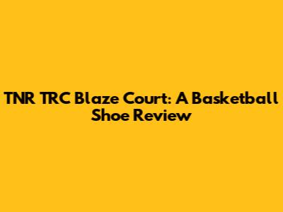 TNR TRC Blaze Court: A Basketball Shoe Review