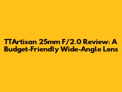 TTArtisan 25mm F/2.0 Review: A Budget-Friendly Wide-Angle Lens